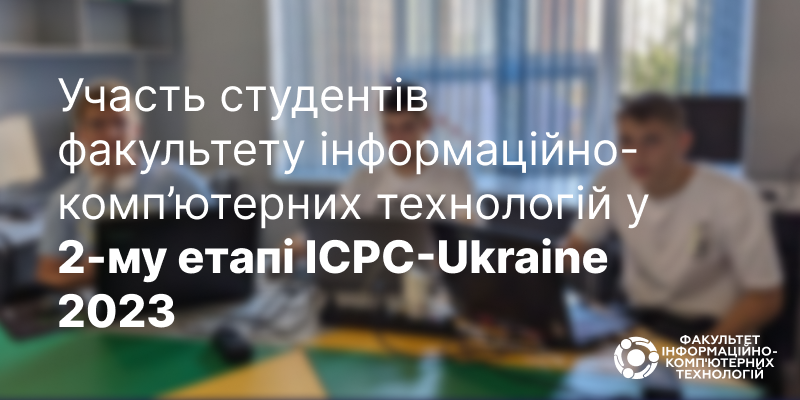 Участь студентів факультету інформаційно-комп’ютерних технологій у 2-му етапі ICPC-Ukraine 2023
